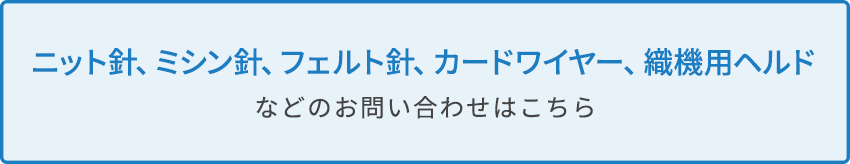 ニット針、ミシン針、フェルト針、カードワイヤー、織機用ヘルドなどのお問い合わせはこちら